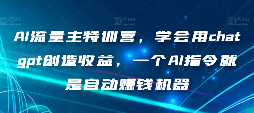 AI流量主特训营，学会用chatgpt创造收益，一个AI指令就是自动赚钱机器-云途资源库