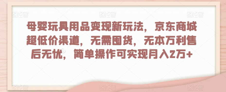 母婴玩具用品变现新玩法，京东商城超低价渠道，简单操作可实现月入2万+【揭秘】-云途资源库