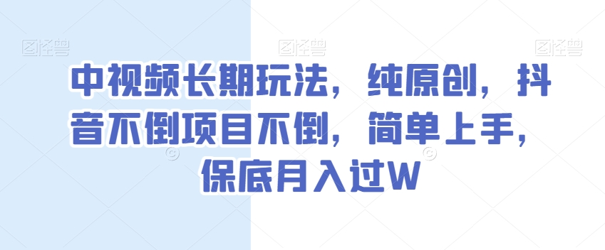 中视频长期玩法，纯原创，抖音不倒项目不倒，简单上手，保底月入过W【揭秘】-云途资源库