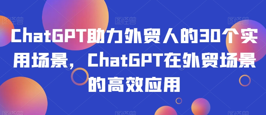 ChatGPT助力外贸人的30个实用场景，ChatGPT在外贸场景的高效应用-云途资源库