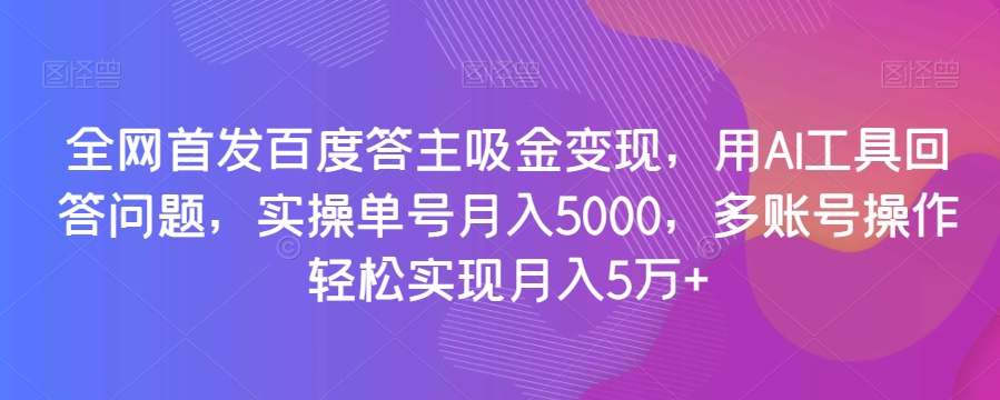 全网首发百度答主吸金变现，用AI工具回答问题，实操单号月入5000，多账号操作轻松实现月入5万+【揭秘】-云途资源库