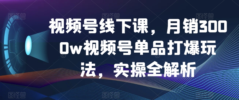视频号线下课，月销3000w视频号单品打爆玩法，实操全解析-云途资源库