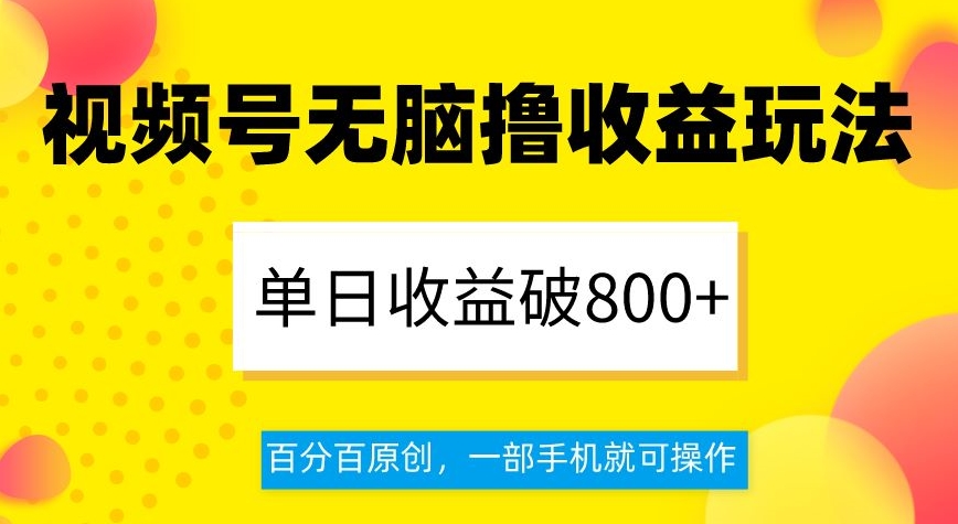 视频号无脑撸收益玩法，单日收益破800+，百分百原创，一部手机就可操作【揭秘】-云途资源库