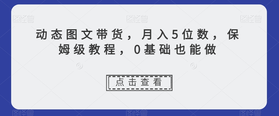 动态图文带货，月入5位数，保姆级教程，0基础也能做【揭秘】-云途资源库