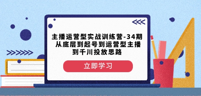 主播运营型实战训练营-第34期从底层到起号到运营型主播到千川投放思路-云途资源库