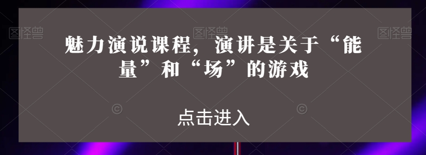 魅力演说课程，演讲是关于“能量”和“场”的游戏-云途资源库