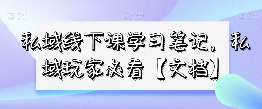 私域线下课学习笔记，​私域玩家必看【文档】-云途资源库