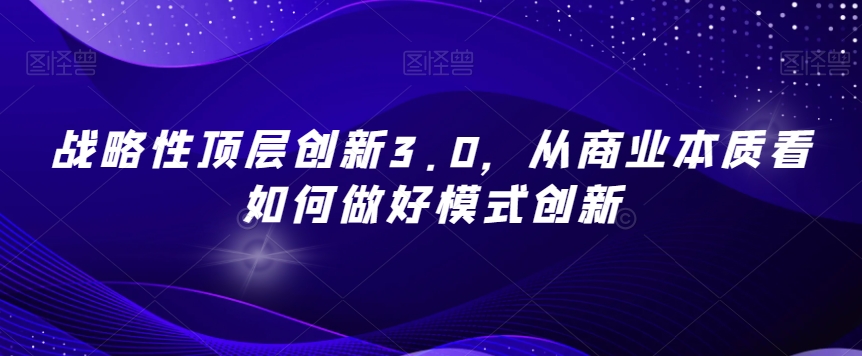 战略性顶层创新3.0，从商业本质看如何做好模式创新-云途资源库