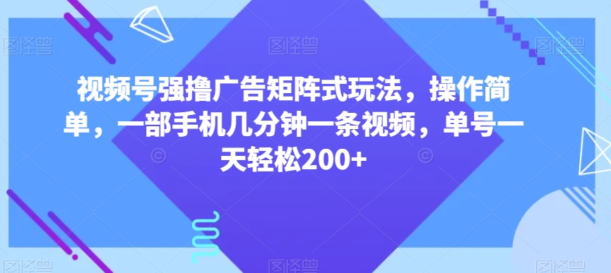 视频号强撸广告矩阵式玩法，操作简单，一部手机几分钟一条视频，单号一天轻松200+【揭秘】-云途资源库