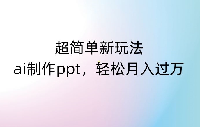 超简单新玩法，靠ai制作PPT，几分钟一个作品，小白也可以操作，月入过万【揭秘】-云途资源库