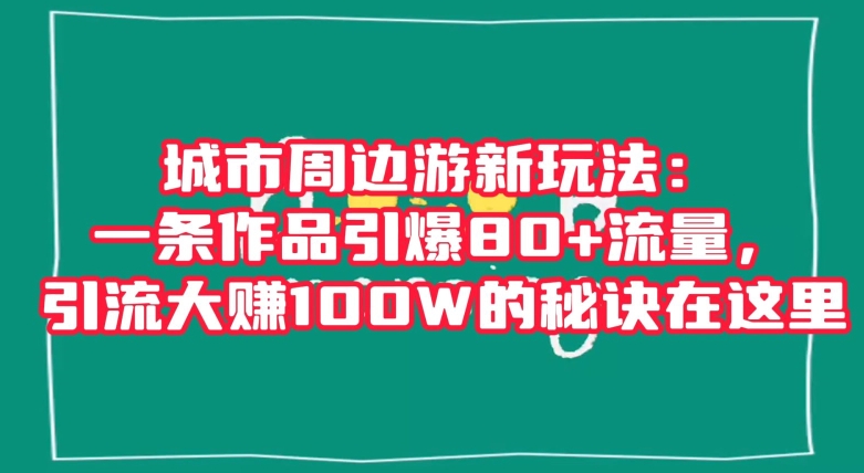 城市周边游新玩法：一条作品引爆80+流量，引流大赚100W的秘诀在这里【揭秘】-云途资源库