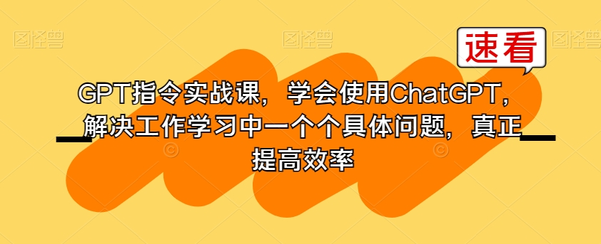 GPT指令实战课，学会使用ChatGPT，解决工作学习中一个个具体问题，真正提高效率-云途资源库