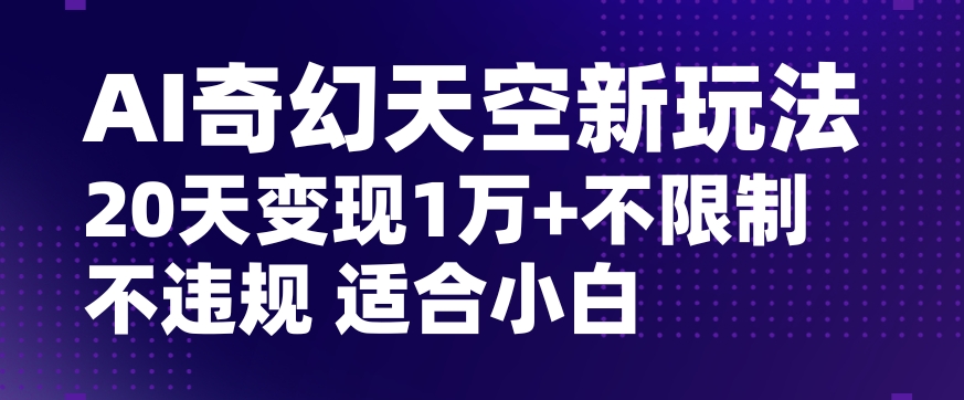 AI奇幻天空，20天变现五位数玩法，不限制不违规不封号玩法，适合小白操作【揭秘】-云途资源库