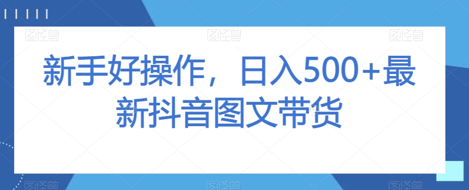 新手好操作，日入500+最新抖音图文带货【揭秘】-云途资源库