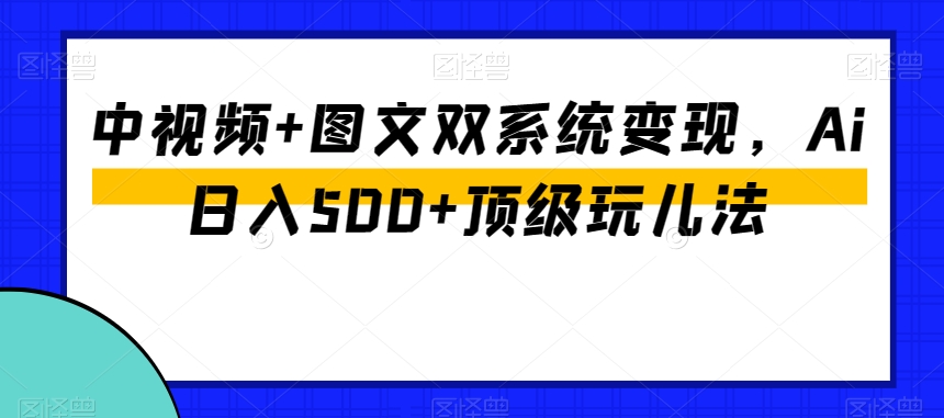 中视频+图文双系统变现，Ai日入500+顶级玩儿法-云途资源库