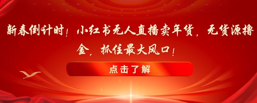 新春倒计时！小红书无人直播卖年货，无货源撸金，抓住最大风口【揭秘】-云途资源库