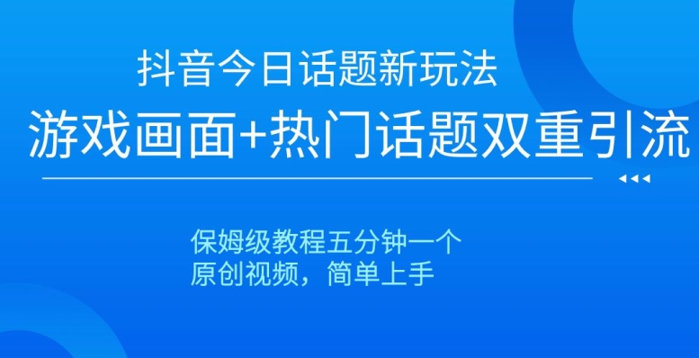 抖音今日话题新玩法，游戏画面+热门话题双重引流，保姆级教程五分钟一个【揭秘】-云途资源库