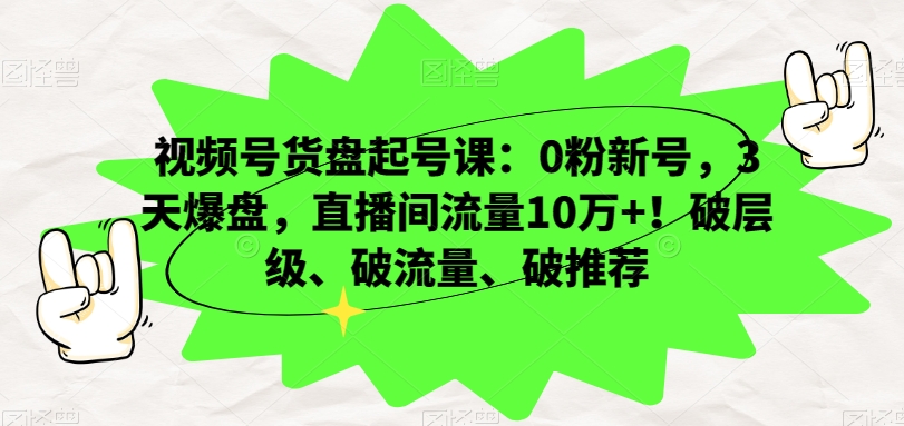 视频号货盘起号课：0粉新号，3天爆盘，直播间流量10万+！破层级、破流量、破推荐-云途资源库