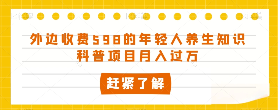 外边收费598的年轻人养生知识科普项目月入过万【揭秘】-云途资源库