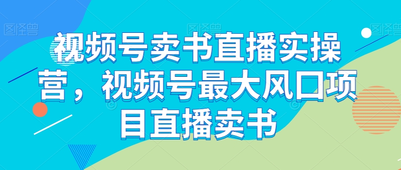 视频号卖书直播实操营，视频号最大风囗项目直播卖书-云途资源库