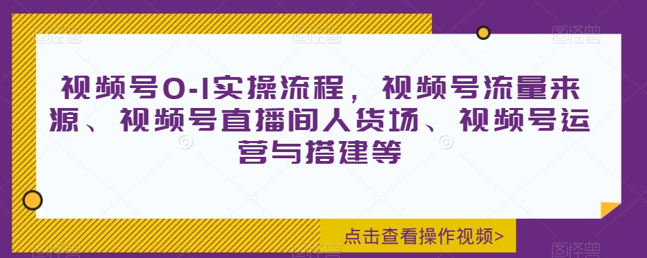 视频号0-1实操流程，视频号流量来源、视频号直播间人货场、视频号运营与搭建等-云途资源库