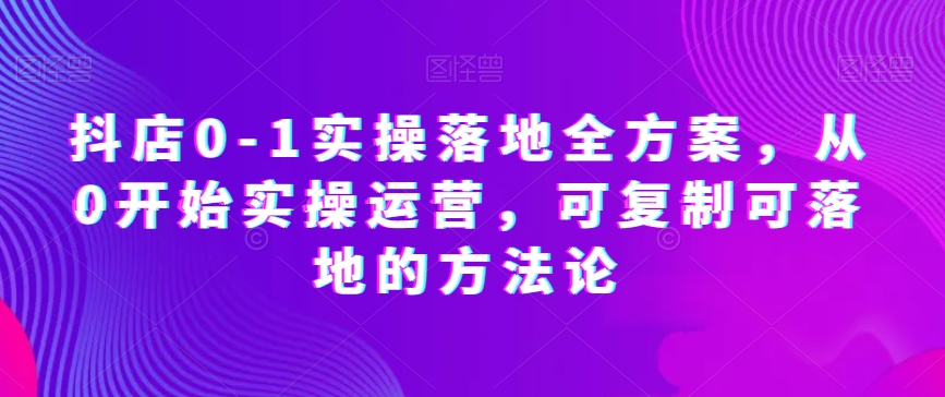 抖店0-1实操落地全方案，从0开始实操运营，可复制可落地的方法论-云途资源库