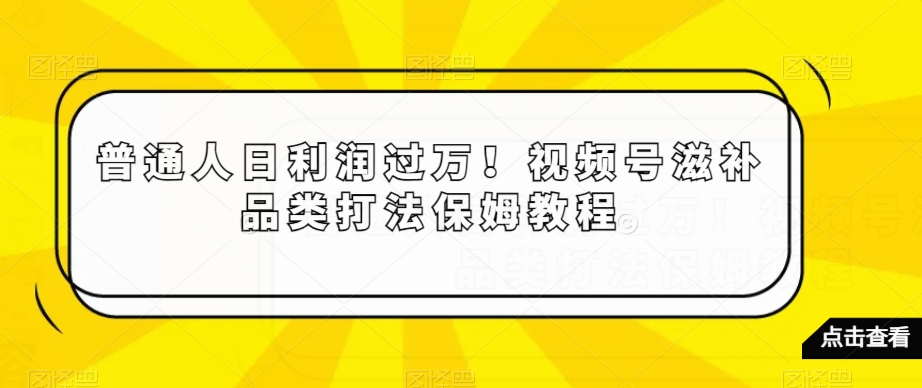普通人日利润过万！视频号滋补品类打法保姆教程【揭秘】-云途资源库