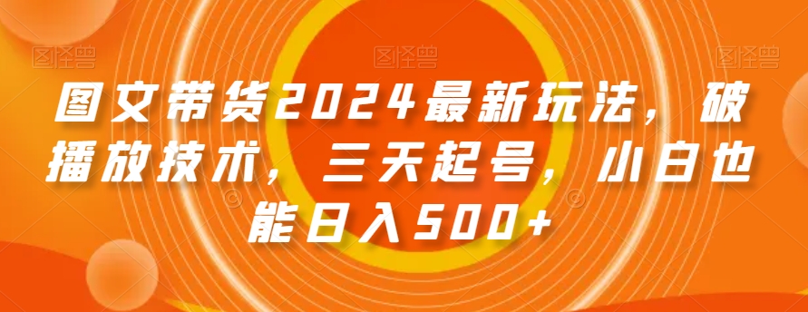 图文带货2024最新玩法，破播放技术，三天起号，小白也能日入500+【揭秘】-云途资源库