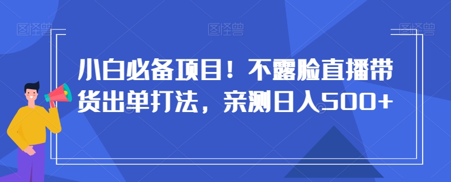 小白必备项目！不露脸直播带货出单打法，亲测日入500+【揭秘】-云途资源库