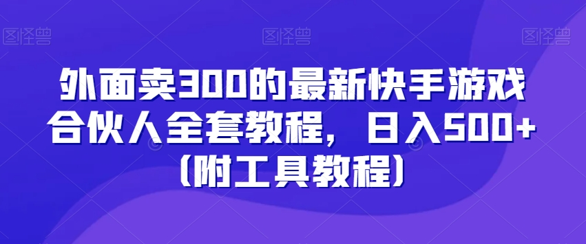 外面卖300的最新快手游戏合伙人全套教程，日入500+（附工具教程）-云途资源库