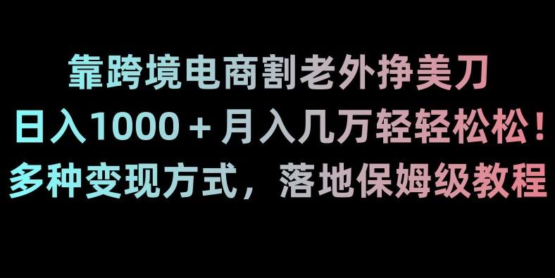 靠跨境电商割老外挣美刀，日入1000＋月入几万轻轻松松！多种变现方式，落地保姆级教程【揭秘】-云途资源库