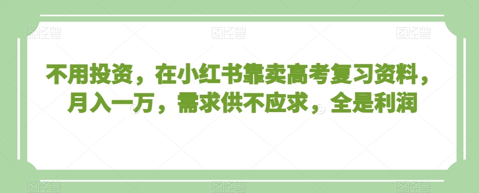 不用投资，在小红书靠卖高考复习资料，月入一万，需求供不应求，全是利润【揭秘】-云途资源库