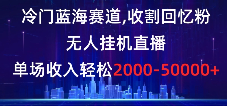 冷门蓝海赛道，收割回忆粉，无人挂机直播，单场收入轻松2000-5w+【揭秘】-云途资源库