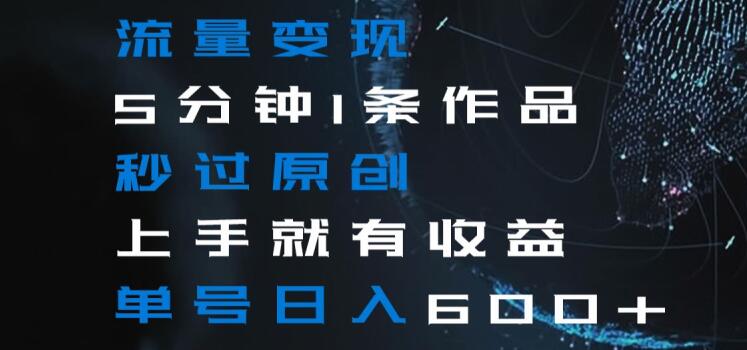 流量变现5分钟1条作品秒过原创上手就有收益单号日入600+【揭秘】-云途资源库