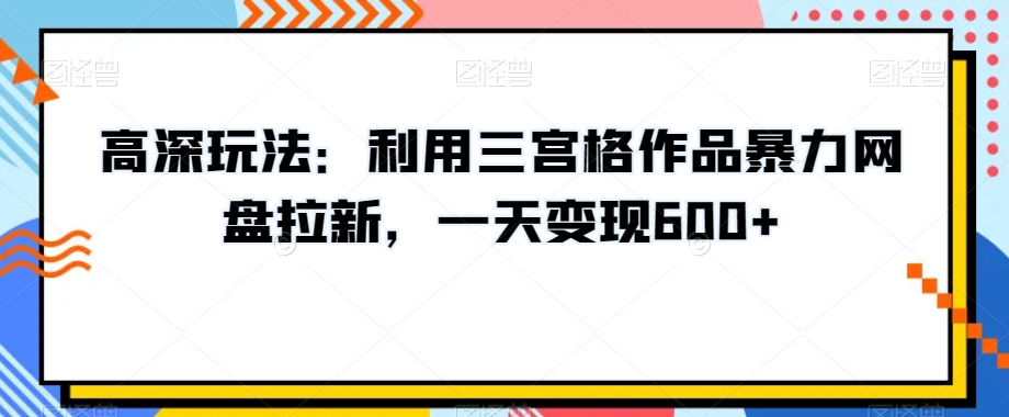 高深玩法：利用三宫格作品暴力网盘拉新，一天变现600+【揭秘】-云途资源库