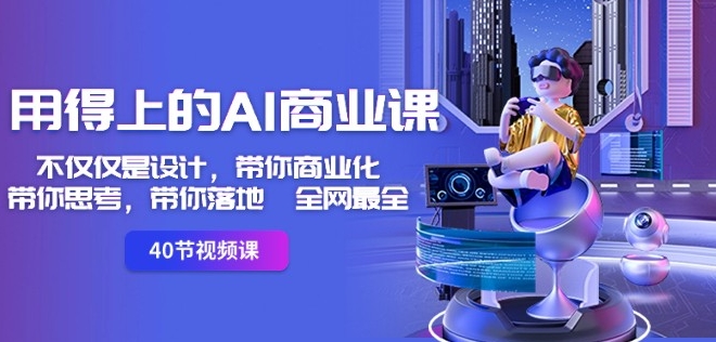 用得上的AI商业课：不仅仅是设计，带你商业化-带你思考-带你落地-全网最全-云途资源库