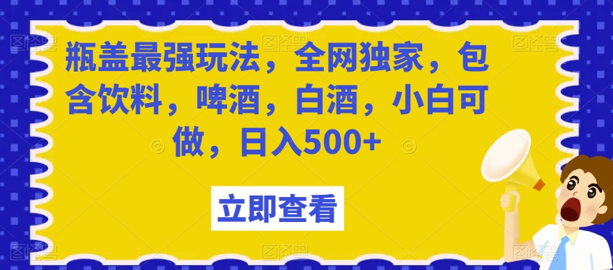 瓶盖最强玩法，全网独家，包含饮料，啤酒，白酒，小白可做，日入500+【揭秘】-云途资源库