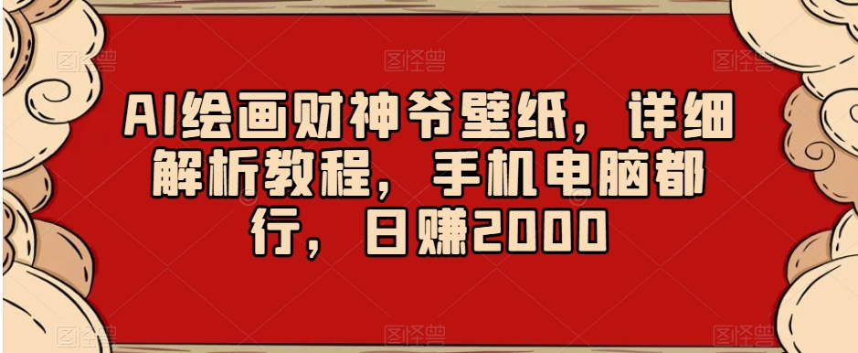 AI绘画财神爷壁纸，详细解析教程，手机电脑都行，日赚2000【揭秘】-云途资源库