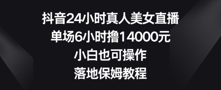 抖音24小时真人美女直播，单场6小时撸14000元，小白也可操作，落地保姆教程【揭秘】-云途资源库