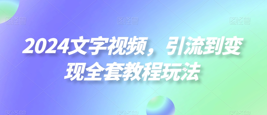 2024文字视频，引流到变现全套教程玩法【揭秘】-云途资源库
