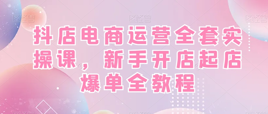 抖店电商运营全套实操课，新手开店起店爆单全教程-云途资源库
