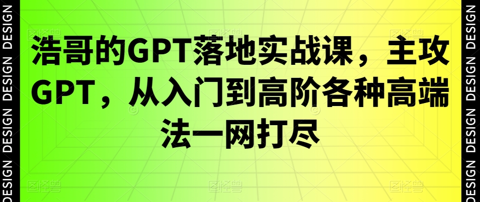 浩哥的GPT落地实战课，主攻GPT，从入门到高阶各种高端法一网打尽-云途资源库