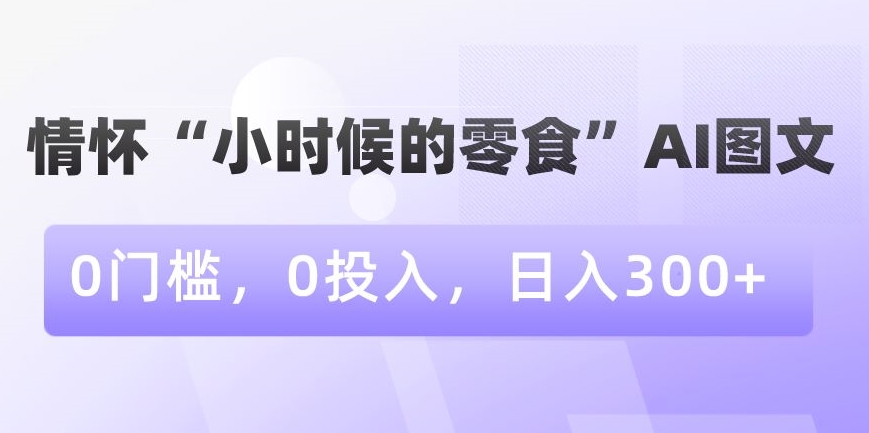 情怀“小时候的零食”AI图文，0门槛，0投入，日入300+【揭秘】-云途资源库