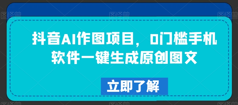抖音AI作图项目，0门槛手机软件一键生成原创图文【揭秘】-云途资源库