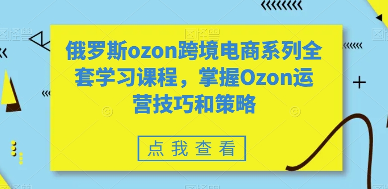 俄罗斯ozon跨境电商系列全套学习课程，掌握Ozon运营技巧和策略-云途资源库