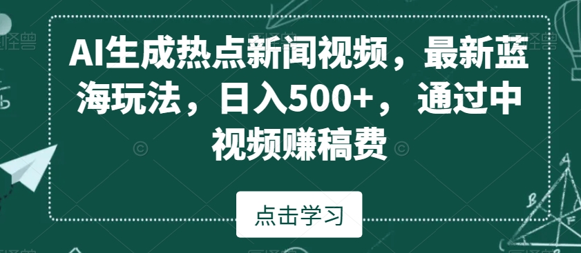 AI生成热点新闻视频，最新蓝海玩法，日入500+，通过中视频赚稿费【揭秘】-云途资源库
