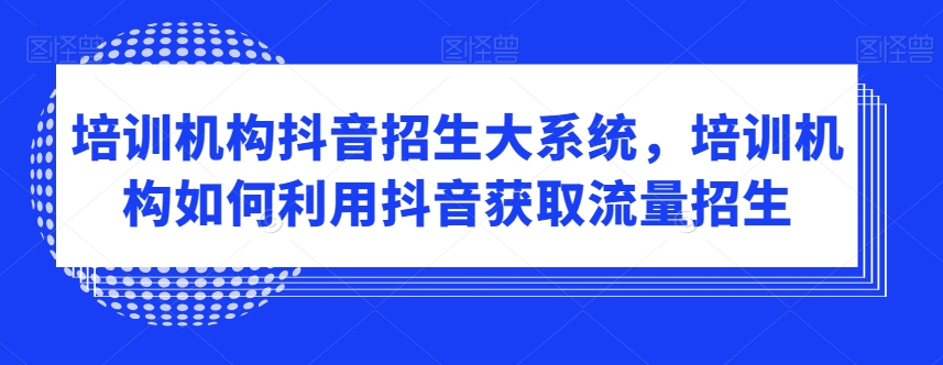 培训机构抖音招生大系统，培训机构如何利用抖音获取流量招生-云途资源库