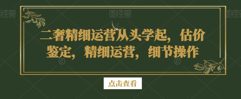 二奢精细运营从头学起，估价鉴定，精细运营，细节操作-云途资源库