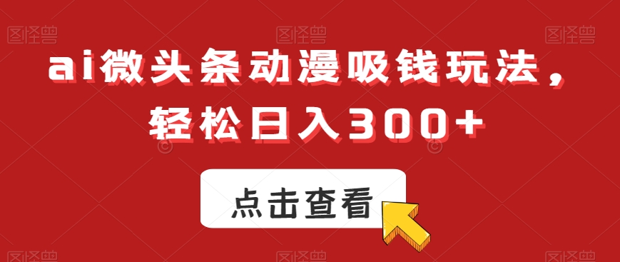 ai微头条动漫吸钱玩法，轻松日入300+【揭秘】-云途资源库