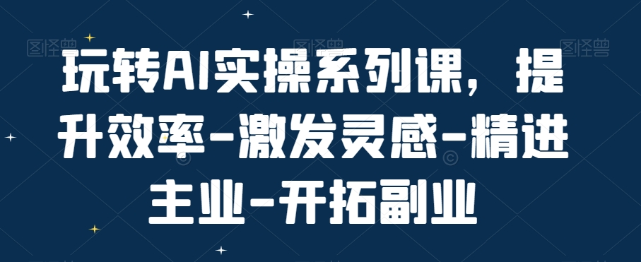 玩转AI实操系列课，提升效率-激发灵感-精进主业-开拓副业-云途资源库